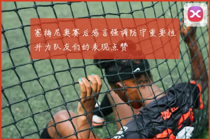 塞梅尼奥赛后感言强调防守重要性并为队友们的表现点赞