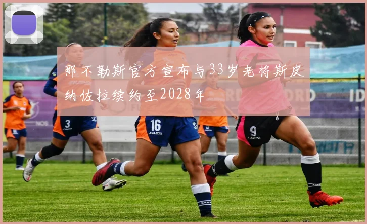那不勒斯官方宣布与33岁老将斯皮纳佐拉续约至2028年
