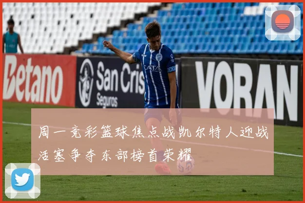 周一竞彩篮球焦点战凯尔特人迎战活塞争夺东部榜首荣耀