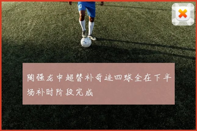 陶强龙中超替补奇迹四球全在下半场补时阶段完成