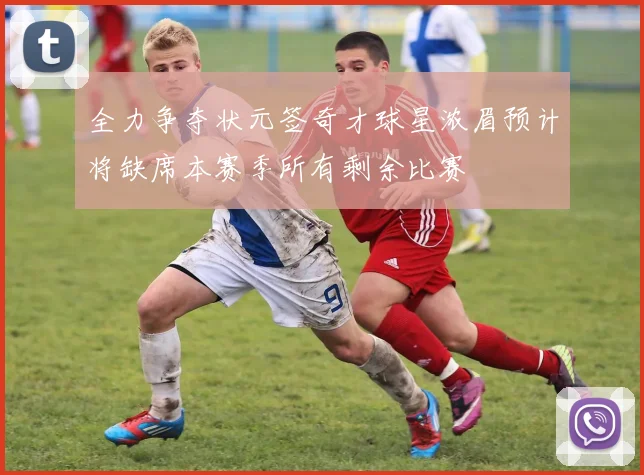 全力争夺状元签奇才球星浓眉预计将缺席本赛季所有剩余比赛