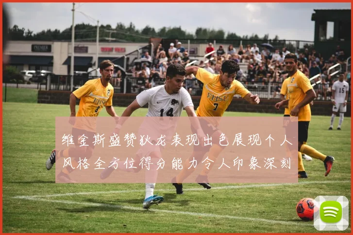 维金斯盛赞狄龙表现出色展现个人风格全方位得分能力令人印象深刻