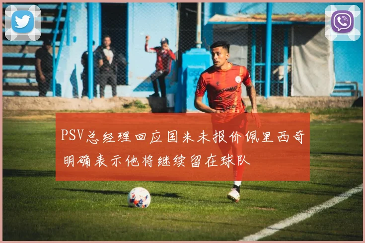 PSV总经理回应国米未报价佩里西奇明确表示他将继续留在球队