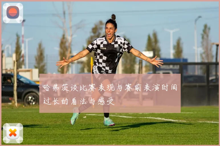 哈弗茨谈比赛表现与赛前表演时间过长的看法与感受