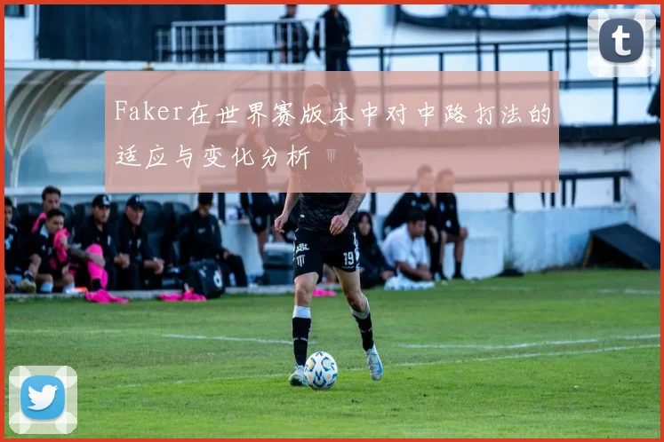 Faker在世界赛版本中对中路打法的适应与变化分析
