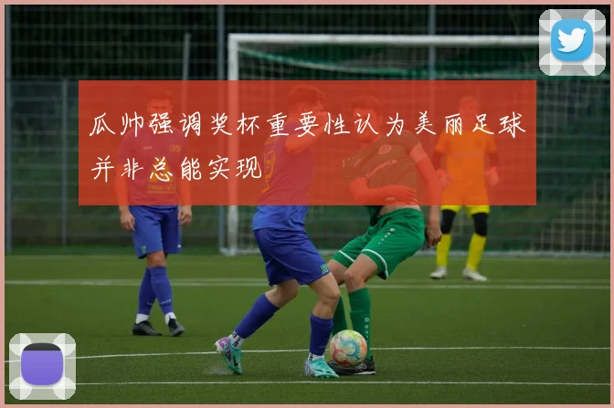瓜帅强调奖杯重要性认为美丽足球并非总能实现