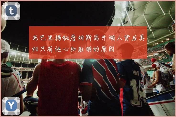 老巴里揭秘詹姆斯离开湖人背后真相只有他心知肚明的原因