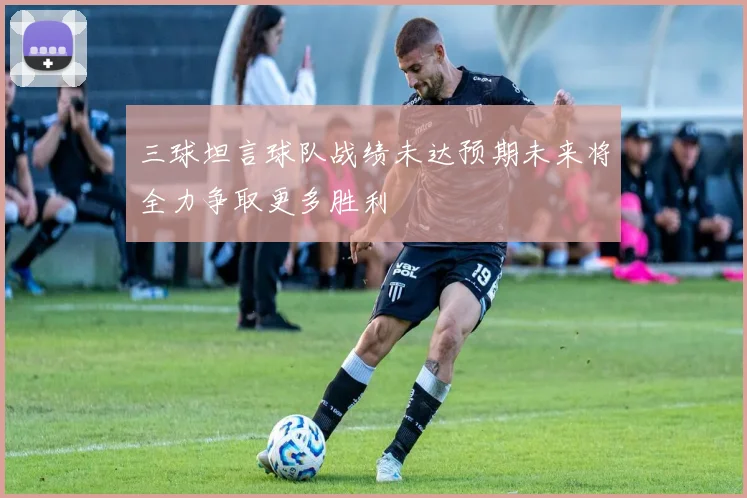 三球坦言球队战绩未达预期未来将全力争取更多胜利