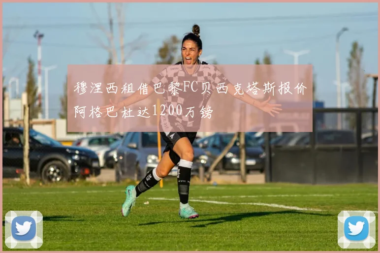 穆涅西租借巴黎FC贝西克塔斯报价阿格巴杜达1200万镑