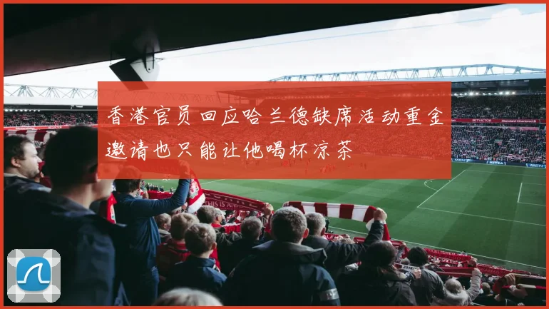 香港官员回应哈兰德缺席活动重金邀请也只能让他喝杯凉茶