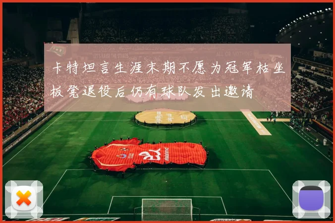 卡特坦言生涯末期不愿为冠军枯坐板凳退役后仍有球队发出邀请