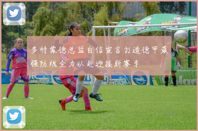 多特蒙德总监自信宣言打造德甲最强防线全力以赴迎接新赛季
