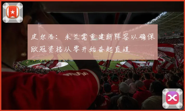 皮尔洛：米兰需重建新阵容以确保欧冠资格从零开始奋起直追
