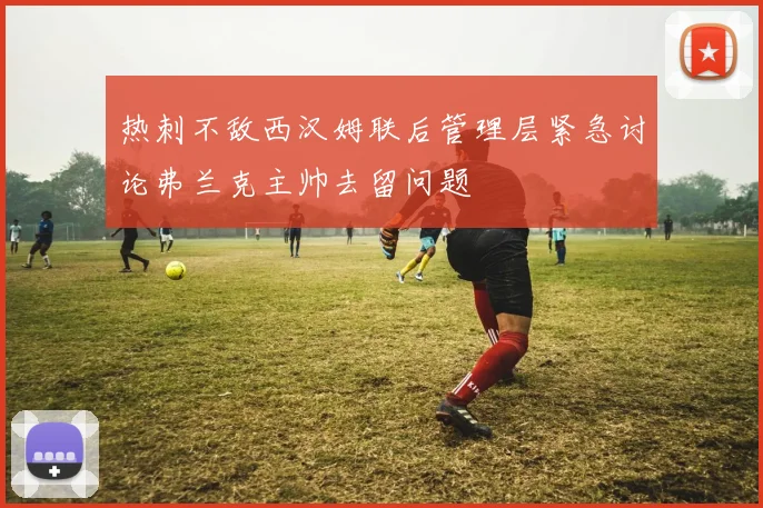 热刺不敌西汉姆联后管理层紧急讨论弗兰克主帅去留问题