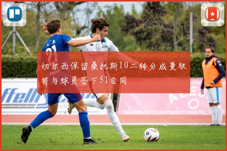 切尔西保留桑托斯10二转分成曼联将与球员签下51合同