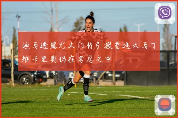 迪马透露尤文门将引援首选大马丁维卡里奥仍在考虑之中