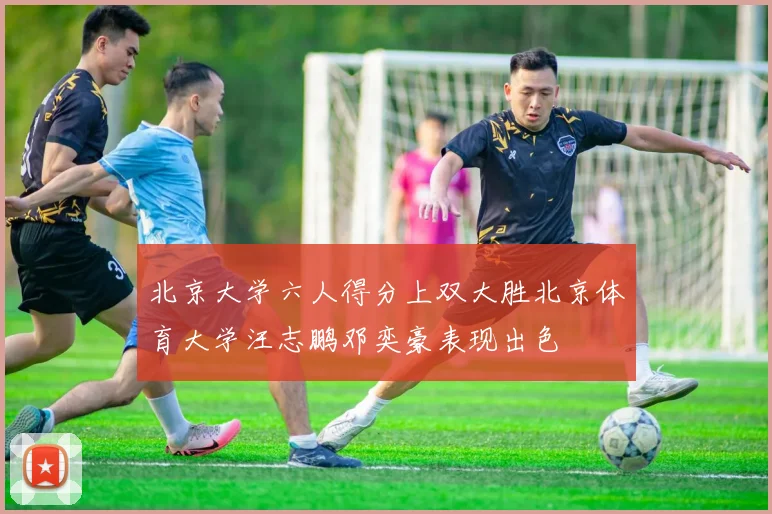 北京大学六人得分上双大胜北京体育大学汪志鹏邓奕豪表现出色