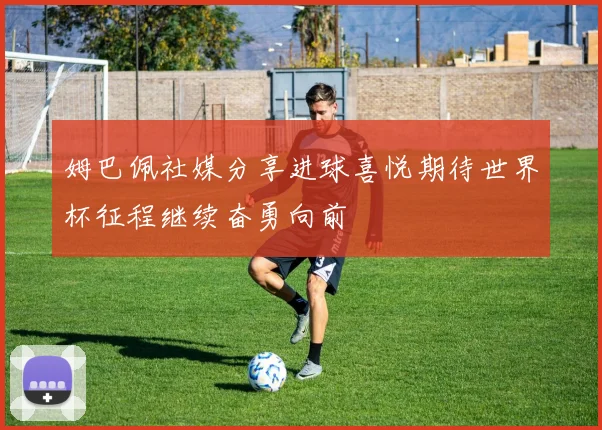 姆巴佩社媒分享进球喜悦期待世界杯征程继续奋勇向前
