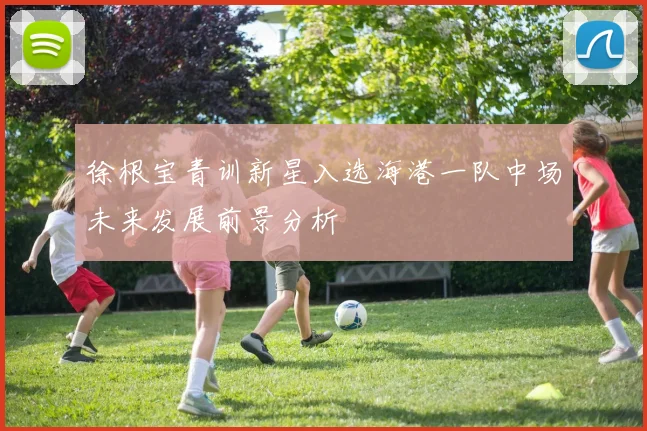 徐根宝青训新星入选海港一队中场未来发展前景分析