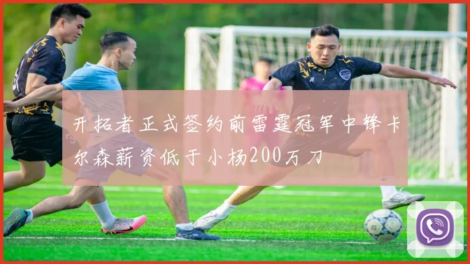 开拓者正式签约前雷霆冠军中锋卡尔森薪资低于小杨200万刀