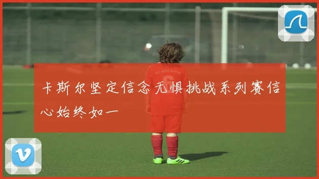 卡斯尔坚定信念无惧挑战系列赛信心始终如一