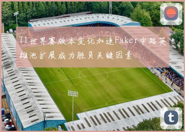 T1世界赛版本变化加速Faker中路英雄池扩展成为胜负关键因素