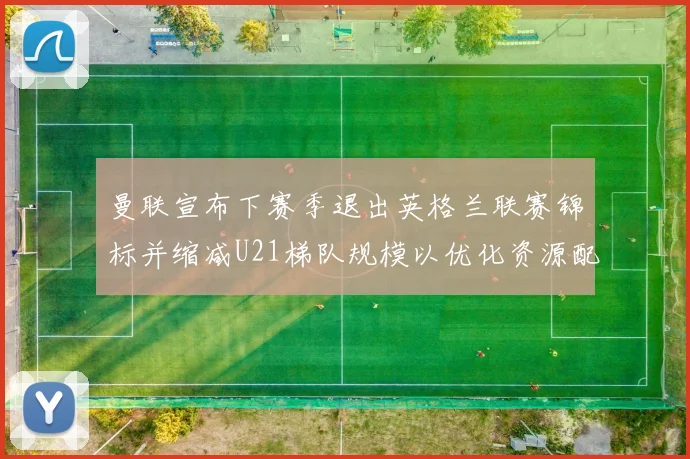 曼联宣布下赛季退出英格兰联赛锦标并缩减U21梯队规模以优化资源配置