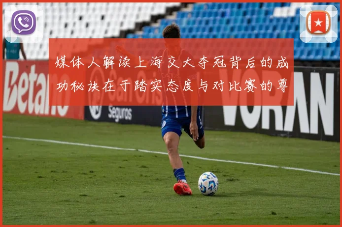媒体人解读上海交大夺冠背后的成功秘诀在于踏实态度与对比赛的尊重