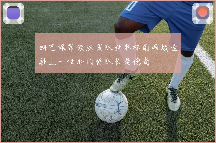 姆巴佩带领法国队世界杯前两战全胜上一位非门将队长是德尚