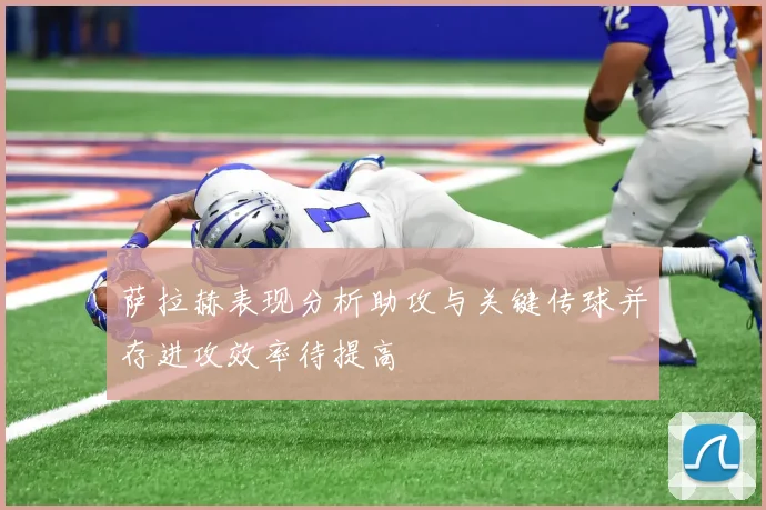 萨拉赫表现分析助攻与关键传球并存进攻效率待提高