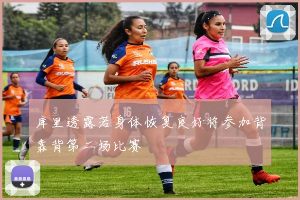 库里透露若身体恢复良好将参加背靠背第二场比赛