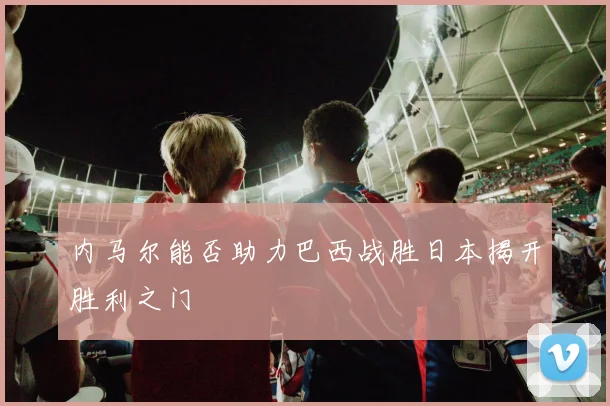 内马尔能否助力巴西战胜日本揭开胜利之门