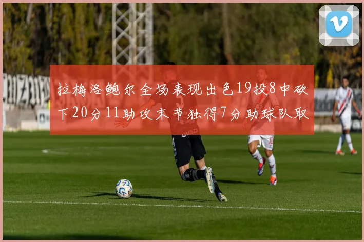拉梅洛鲍尔全场表现出色19投8中砍下20分11助攻末节独得7分助球队取胜