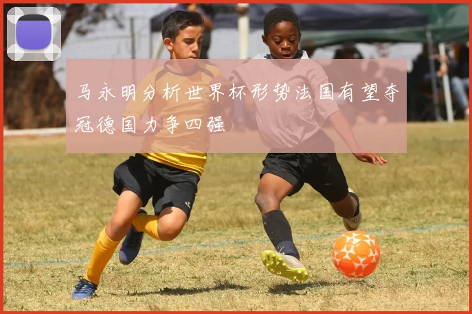 马永明分析世界杯形势法国有望夺冠德国力争四强