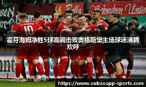 霍芬海姆净胜5球高调击败奥格斯堡主场球迷沸腾欢呼