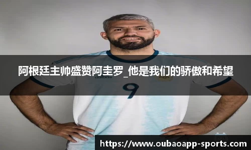 阿根廷主帅盛赞阿圭罗_他是我们的骄傲和希望
