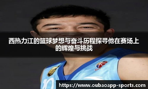 西热力江的篮球梦想与奋斗历程探寻他在赛场上的辉煌与挑战